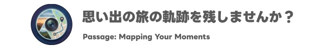 Passage: Mapping Your Moments — 思い出の旅の軌跡を残しませんか？